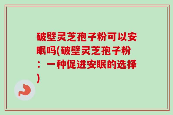 破壁灵芝孢子粉可以安眠吗(破壁灵芝孢子粉：一种促进安眠的选择)