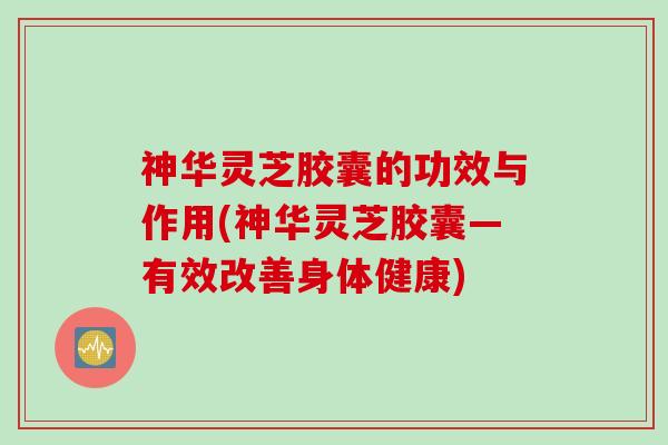 神华灵芝胶囊的功效与作用(神华灵芝胶囊—有效改善身体健康) 神华灵芝胶囊的功效与作用(神华灵芝胶囊—有效改善身体健康)