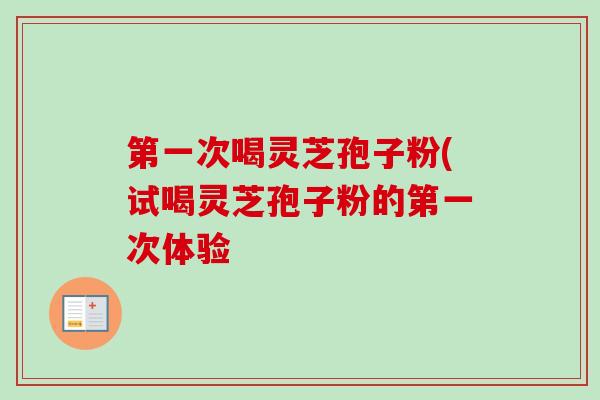 第一次喝灵芝孢子粉(试喝灵芝孢子粉的第一次体验 第一次喝灵芝孢子粉(试喝灵芝孢子粉的第一次体验