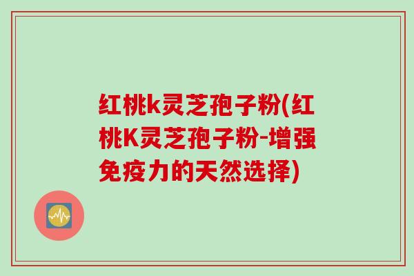 红桃k灵芝孢子粉(红桃K灵芝孢子粉-增强免疫力的天然选择)