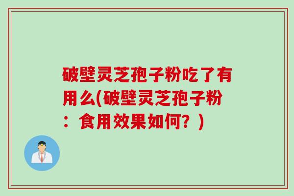 破壁灵芝孢子粉吃了有用么(破壁灵芝孢子粉：食用效果如何？)