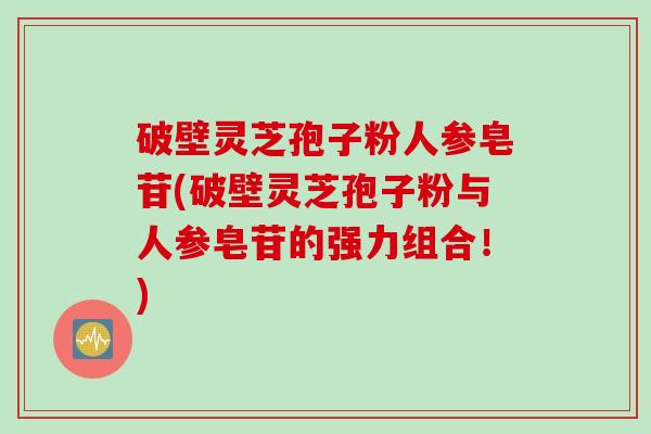 破壁灵芝孢子粉人参皂苷(破壁灵芝孢子粉与人参皂苷的强力组合！)