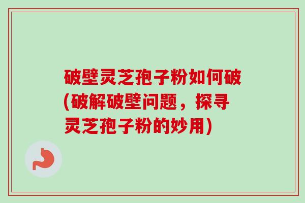 破壁灵芝孢子粉如何破(破解破壁问题，探寻灵芝孢子粉的妙用)