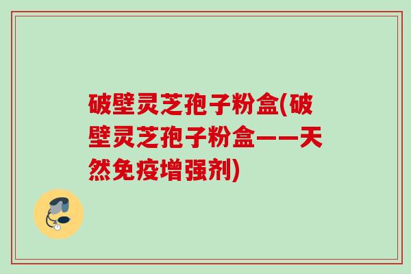 破壁灵芝孢子粉盒(破壁灵芝孢子粉盒——天然免疫增强剂)