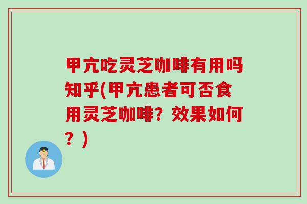 甲亢吃灵芝咖啡有用吗知乎(甲亢患者可否食用灵芝咖啡？效果如何？)
