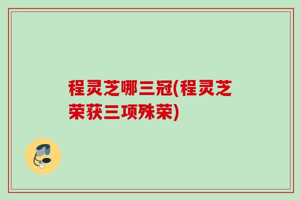程灵芝哪三冠(程灵芝荣获三项殊荣)