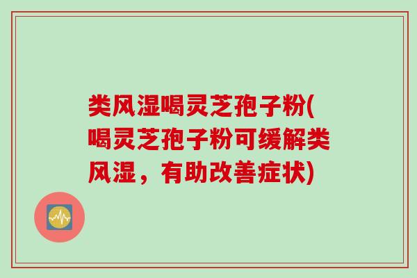 类风湿喝灵芝孢子粉(喝灵芝孢子粉可缓解类风湿,有助改善症状) 类风湿喝灵芝孢子粉(喝灵芝孢子粉可缓解类风湿,有助改善症状)