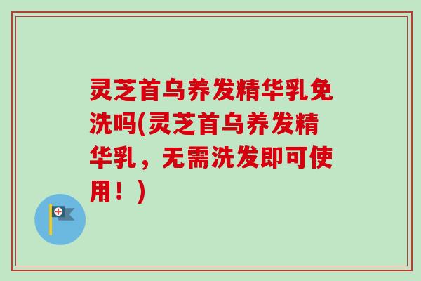灵芝首乌养发精华乳免洗吗(灵芝首乌养发精华乳，无需洗发即可使用！)