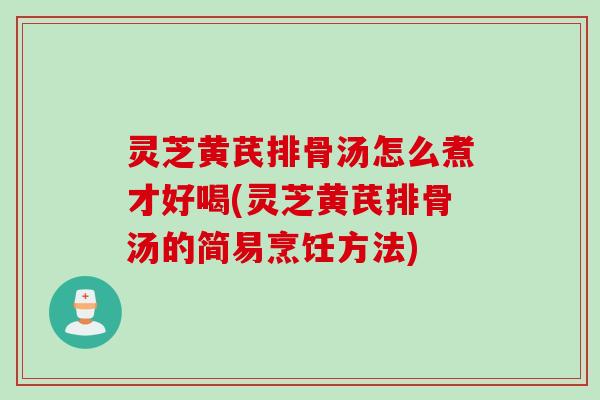 灵芝黄芪排骨汤怎么煮才好喝(灵芝黄芪排骨汤的简易烹饪方法) 灵芝黄芪排骨汤怎么煮才好喝(灵芝黄芪排骨汤的简易烹饪方法)