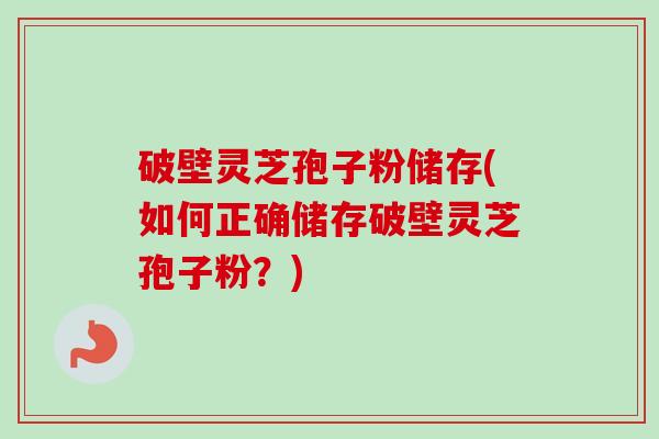 破壁灵芝孢子粉储存(如何正确储存破壁灵芝孢子粉？)