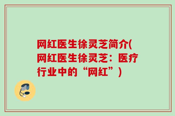 网红医生徐灵芝简介(网红医生徐灵芝:医疗行业中的“网红”) 网红医生徐灵芝简介(网红医生徐灵芝:医疗行业中的“网红”)