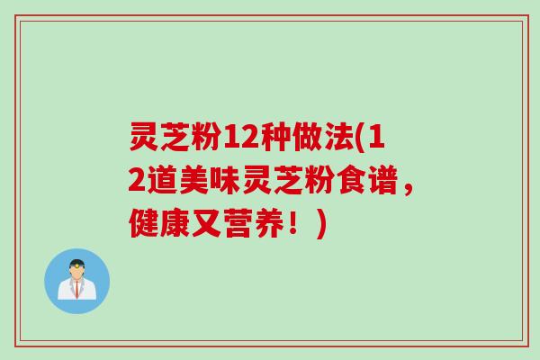 灵芝粉12种做法(12道美味灵芝粉食谱，健康又营养！)