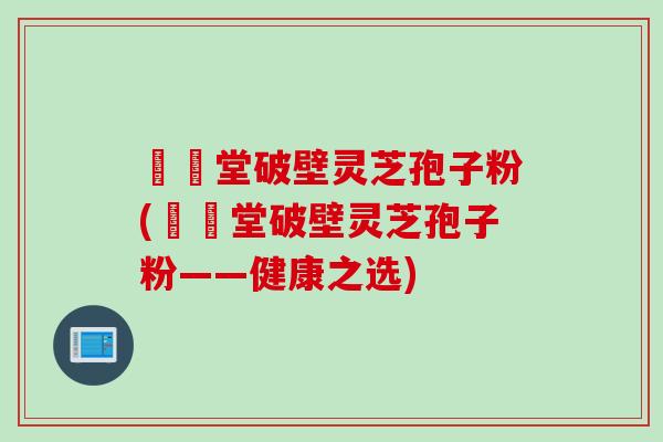 禦藥堂破壁灵芝孢子粉(禦藥堂破壁灵芝孢子粉——健康之选)