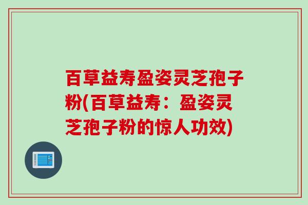 百草益寿盈姿灵芝孢子粉(百草益寿：盈姿灵芝孢子粉的惊人功效)
