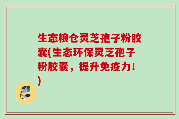 生态粮仓灵芝孢子粉胶囊(生态环保灵芝孢子粉胶囊,提升免疫力!) 生态粮仓灵芝孢子粉胶囊(生态环保灵芝孢子粉胶囊,提升免疫力!)