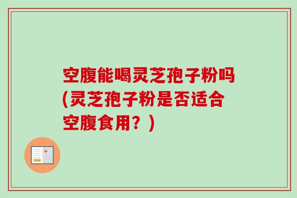 空腹能喝灵芝孢子粉吗(灵芝孢子粉是否适合空腹食用？)