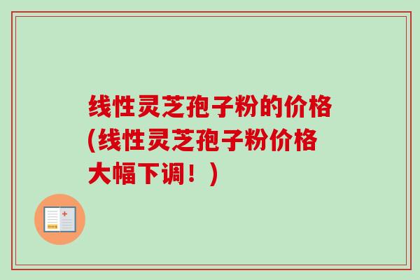 线性灵芝孢子粉的价格(线性灵芝孢子粉价格大幅下调！)