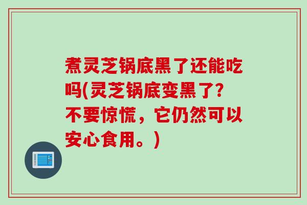 煮灵芝锅底黑了还能吃吗(灵芝锅底变黑了？不要惊慌，它仍然可以安心食用。)