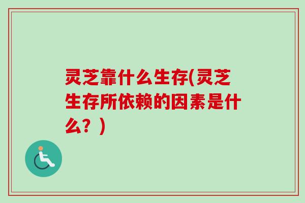 灵芝靠什么生存(灵芝生存所依赖的因素是什么？)
