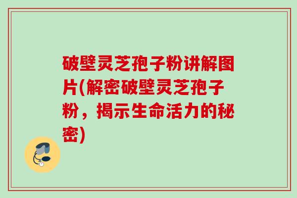 破壁灵芝孢子粉讲解图片(解密破壁灵芝孢子粉,揭示生命活力的秘密) 破壁灵芝孢子粉讲解图片(解密破壁灵芝孢子粉,揭示生命活力的秘密)