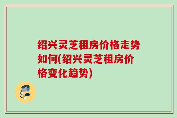 绍兴灵芝租房价格走势如何(绍兴灵芝租房价格变化趋势)