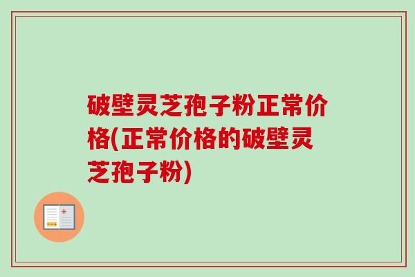 破壁灵芝孢子粉正常价格(正常价格的破壁灵芝孢子粉)