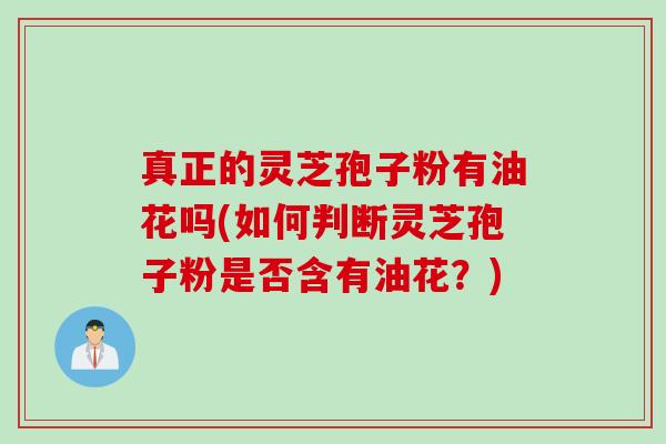 真正的灵芝孢子粉有油花吗(如何判断灵芝孢子粉是否含有油花？)