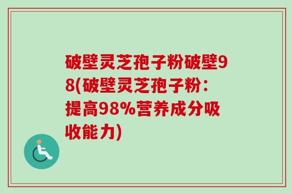 破壁灵芝孢子粉破壁98(破壁灵芝孢子粉:提高98%营养成分吸收能力) 破壁灵芝孢子粉破壁98(破壁灵芝孢子粉:提高98%营养成分吸收能力)