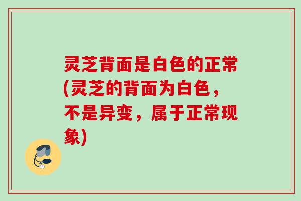 灵芝背面是白色的正常(灵芝的背面为白色，不是异变，属于正常现象)