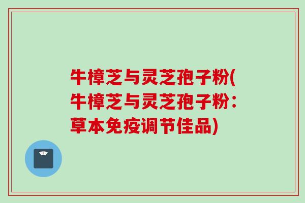 牛樟芝与灵芝孢子粉(牛樟芝与灵芝孢子粉：草本免疫调节佳品)