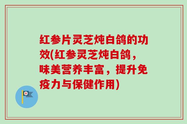 红参片灵芝炖白鸽的功效(红参灵芝炖白鸽，味美营养丰富，提升免疫力与保健作用)