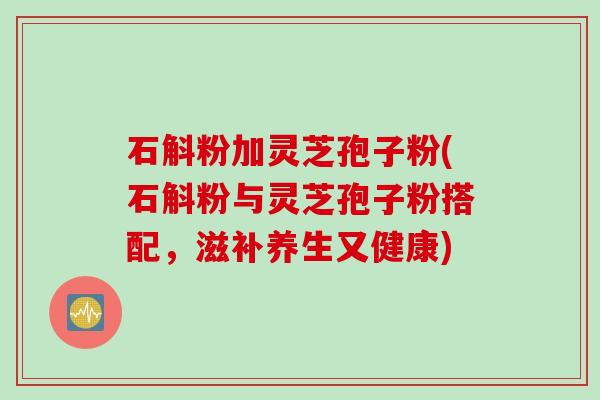 石斛粉加灵芝孢子粉(石斛粉与灵芝孢子粉搭配，滋补养生又健康)