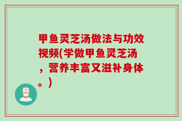 甲鱼灵芝汤做法与功效视频(学做甲鱼灵芝汤，营养丰富又滋补身体。)