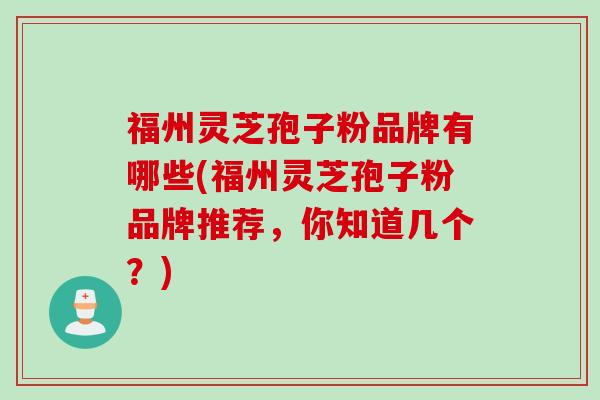 福州灵芝孢子粉品牌有哪些(福州灵芝孢子粉品牌推荐，你知道几个？)