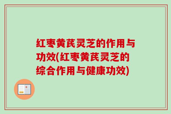 红枣黄芪灵芝的作用与功效(红枣黄芪灵芝的综合作用与健康功效) 红枣黄芪灵芝的作用与功效(红枣黄芪灵芝的综合作用与健康功效)