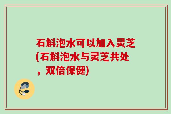 石斛泡水可以加入灵芝(石斛泡水与灵芝共处，双倍保健)