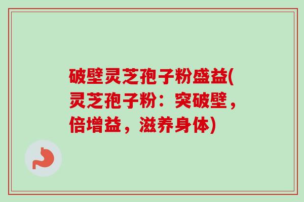 破壁灵芝孢子粉盛益(灵芝孢子粉:突破壁,倍增益,滋养身体) 破壁灵芝孢子粉盛益(灵芝孢子粉:突破壁,倍增益,滋养身体)