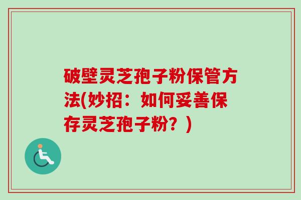 破壁灵芝孢子粉保管方法(妙招：如何妥善保存灵芝孢子粉？)