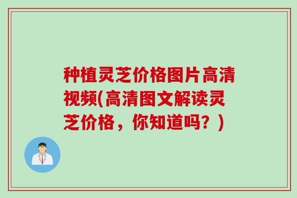 种植灵芝价格图片高清视频(高清图文解读灵芝价格,你知道吗?) 种植灵芝价格图片高清视频(高清图文解读灵芝价格,你知道吗?)