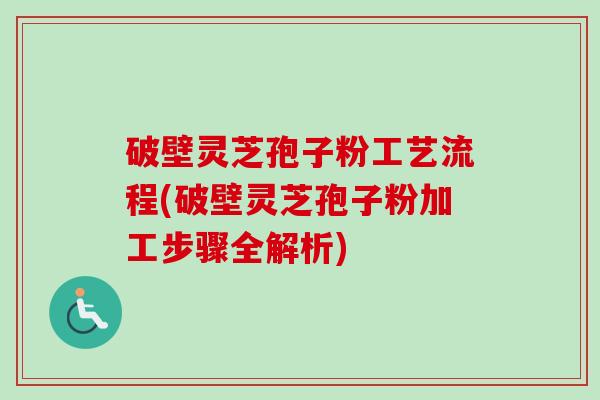 破壁灵芝孢子粉工艺流程(破壁灵芝孢子粉加工步骤全解析)