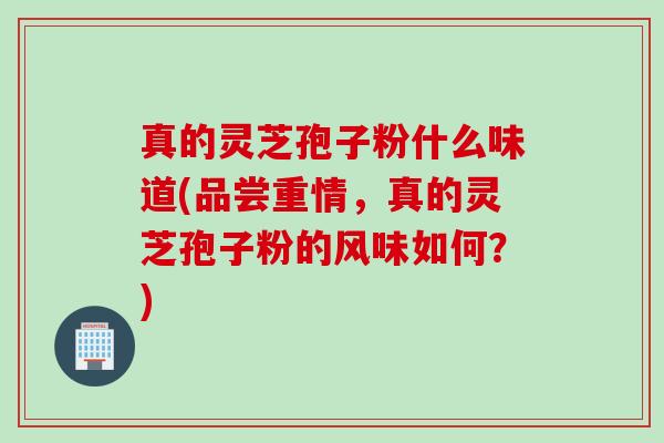 真的灵芝孢子粉什么味道(品尝重情，真的灵芝孢子粉的风味如何？)