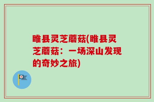 睢县灵芝蘑菇(睢县灵芝蘑菇:一场深山发现的奇妙之旅) 睢县灵芝蘑菇(睢县灵芝蘑菇:一场深山发现的奇妙之旅)