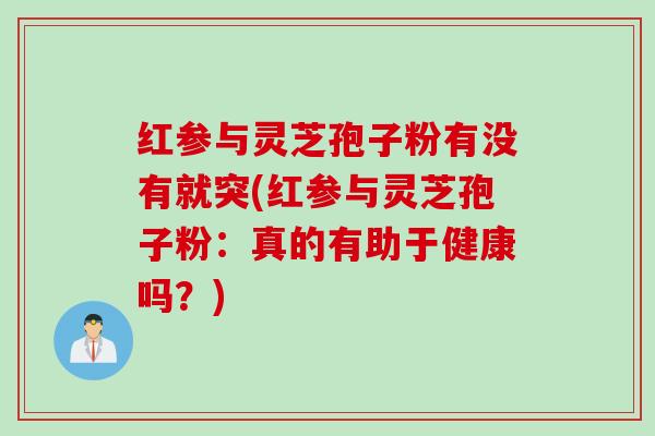红参与灵芝孢子粉有没有就突(红参与灵芝孢子粉:真的有助于健康吗?) 红参与灵芝孢子粉有没有就突(红参与灵芝孢子粉:真的有助于健康吗?)