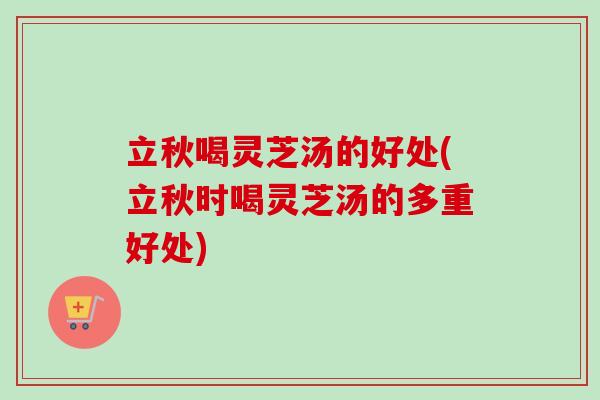 立秋喝灵芝汤的好处(立秋时喝灵芝汤的多重好处)