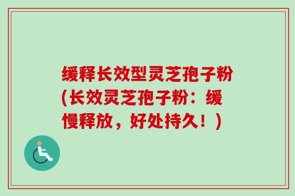 缓释长效型灵芝孢子粉(长效灵芝孢子粉:缓慢释放,好处持久!) 缓释长效型灵芝孢子粉(长效灵芝孢子粉:缓慢释放,好处持久!)