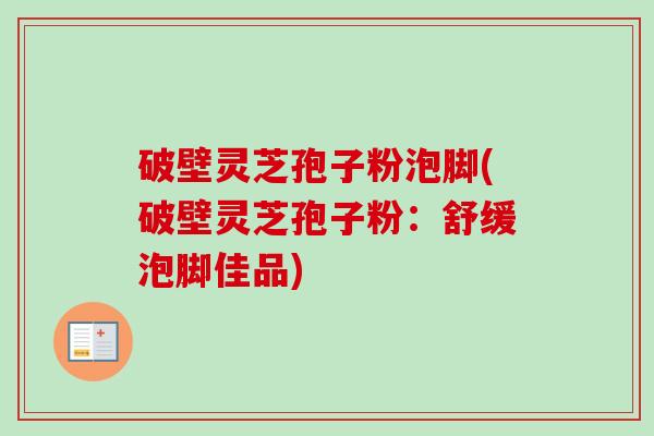 破壁灵芝孢子粉泡脚(破壁灵芝孢子粉:舒缓泡脚佳品) 破壁灵芝孢子粉泡脚(破壁灵芝孢子粉:舒缓泡脚佳品)