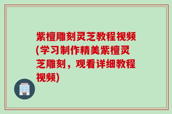 紫檀雕刻灵芝教程视频(学习制作精美紫檀灵芝雕刻，观看详细教程视频)