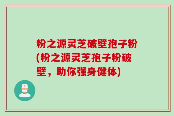 粉之源灵芝破壁孢子粉(粉之源灵芝孢子粉破壁，助你强身健体)
