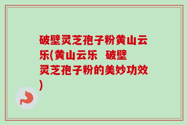 破壁灵芝孢子粉黄山云乐(黄山云乐  破壁灵芝孢子粉的美妙功效)