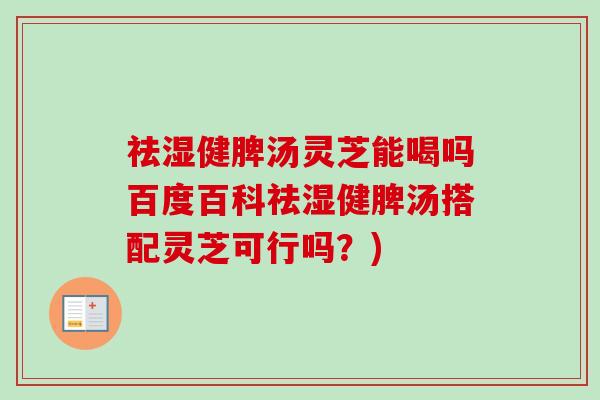 祛湿健脾汤灵芝能喝吗百度百科祛湿健脾汤搭配灵芝可行吗？)